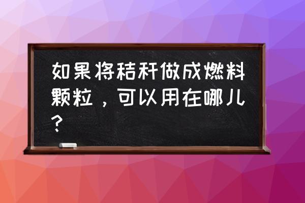 玉米芯碳化后的价值 如果将秸秆做成燃料颗粒，可以用在哪儿？