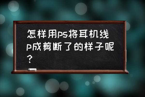 ps怎么把耳机p掉 怎样用ps将耳机线p成剪断了的样子呢？