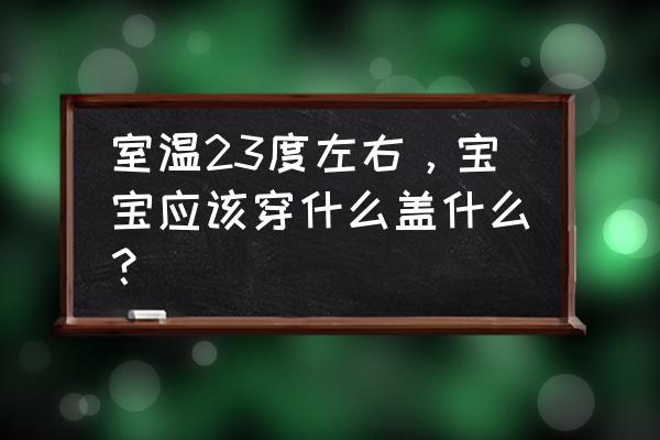 小宝宝睡觉应盖什么 室温23度左右，宝宝应该穿什么盖什么？