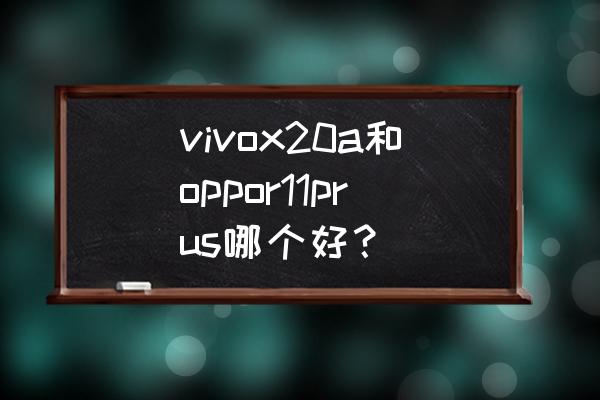 oppor11s和x20plus哪个好 vivox20a和oppor11prus哪个好？