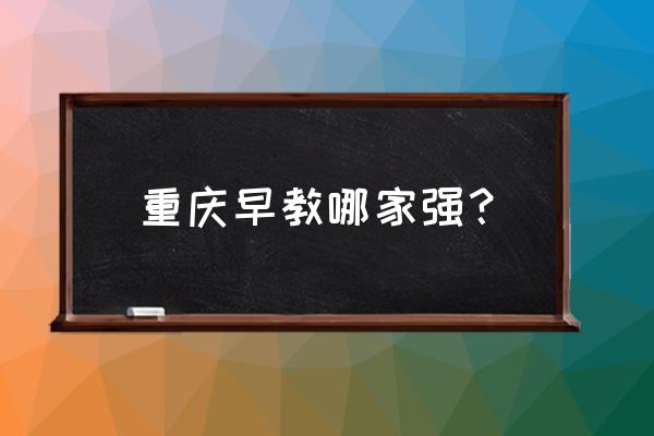 重庆幼儿早教课程 重庆早教哪家强？