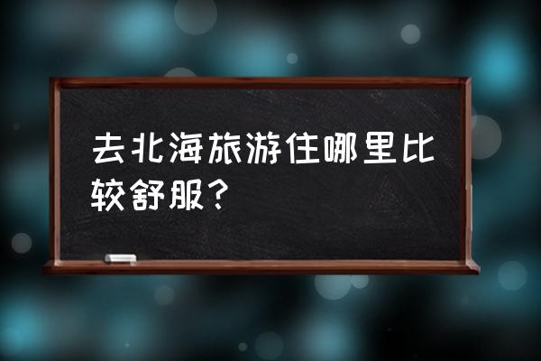 北海住宿最好的酒店有哪些 去北海旅游住哪里比较舒服？