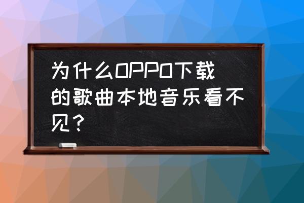 qq音乐下载了为什么本地歌曲没有 为什么OPPO下载的歌曲本地音乐看不见？