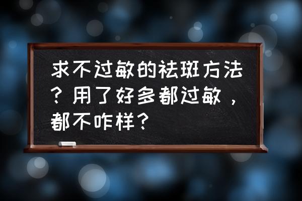 防止雀斑最有效的方法 求不过敏的祛斑方法？用了好多都过敏，都不咋样？