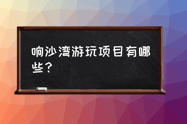 响沙湾旅游需要多长时间玩完 响沙湾游玩项目有哪些？