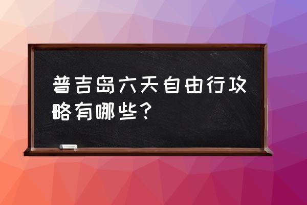 泰国普吉岛旅游攻略线路图 普吉岛六天自由行攻略有哪些？