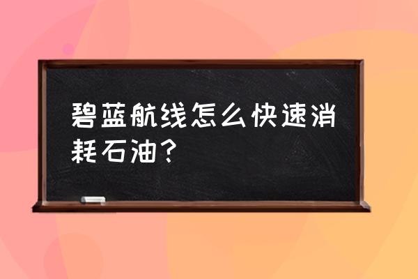 碧蓝航线怎么快速用完石油 碧蓝航线怎么快速消耗石油？