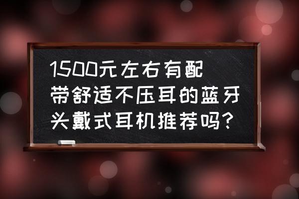 头戴式耳机推荐平价学生 1500元左右有配带舒适不压耳的蓝牙头戴式耳机推荐吗？