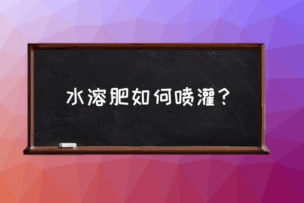 水溶肥的正确使用方法 水溶肥如何喷灌？