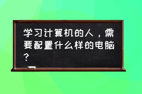 电脑配置怎么看最好的 学习计算机的人，需要配置什么样的电脑？