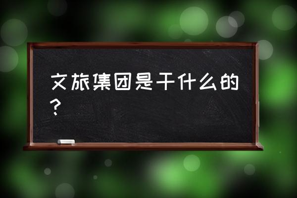 文旅策划高手是怎样炼成的 文旅集团是干什么的？