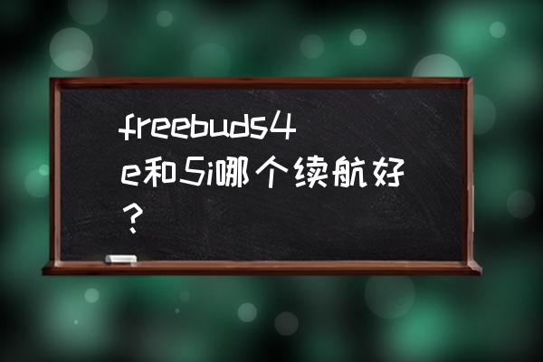 华为降噪耳机freebuds4和4e对比 freebuds4e和5i哪个续航好？