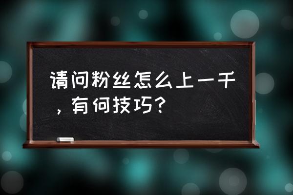 怎么才能迅速涨1000粉 请问粉丝怎么上一千，有何技巧？