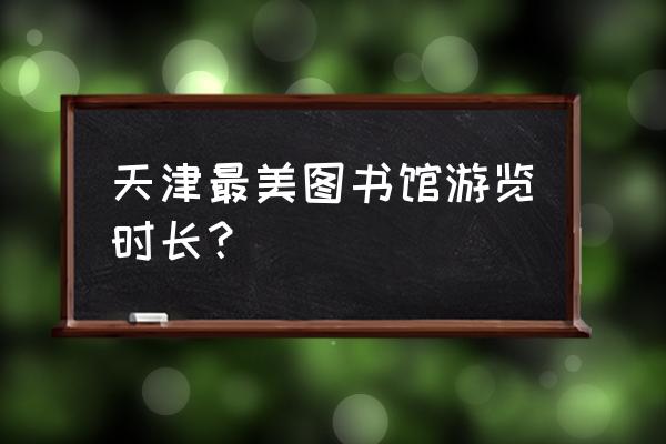 天津十大图书馆排名 天津最美图书馆游览时长？