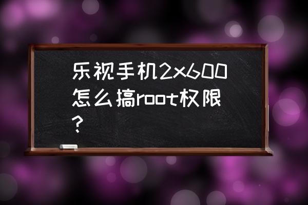 为什么乐视手机很难root 乐视手机2x600怎么搞root权限？