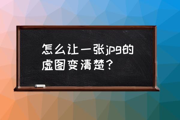 图片模糊怎么处理 怎么让一张jpg的虚图变清楚？