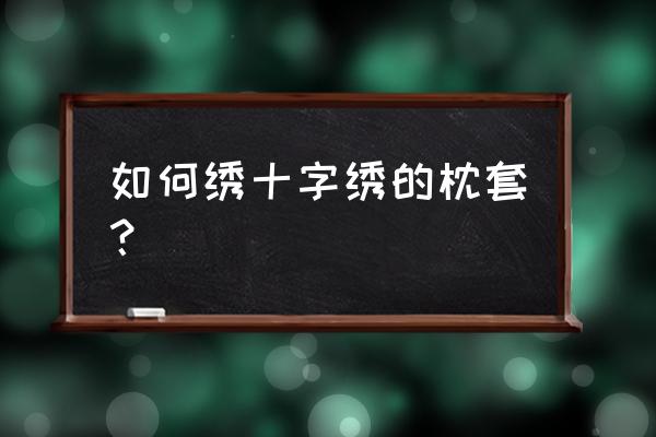 十字绣双人枕套怎么绣 如何绣十字绣的枕套？