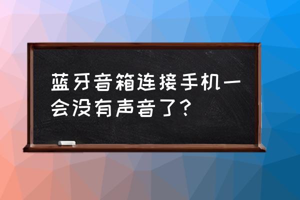 手机已连接蓝牙音箱为什么没声音 蓝牙音箱连接手机一会没有声音了？