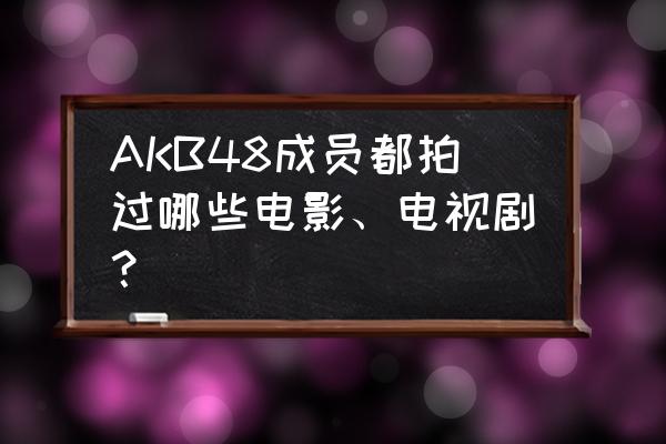 小嶋阳菜名字怎么读 AKB48成员都拍过哪些电影、电视剧？