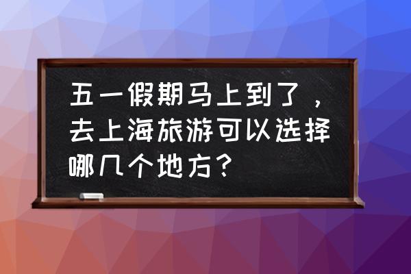 上海周边五一旅游3天最佳去处 五一假期马上到了，去上海旅游可以选择哪几个地方？