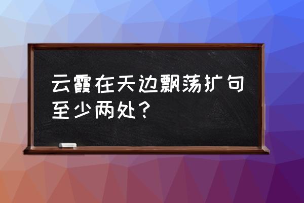 一只小羊在吃草怎么扩句 云霞在天边飘荡扩句至少两处？