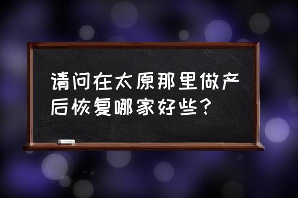 爱月宝产后康复训练怎么样 请问在太原那里做产后恢复哪家好些？