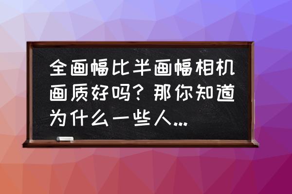 最终幻想15最佳画面设置 全画幅比半画幅相机画质好吗？那你知道为什么一些人不用全画幅而用半画幅相机吗？