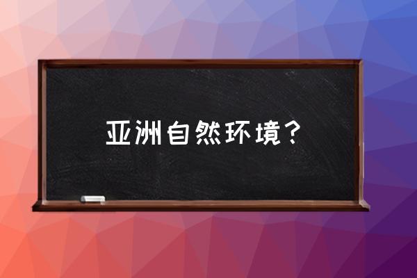 怎么判断亚洲地势特点 亚洲自然环境？