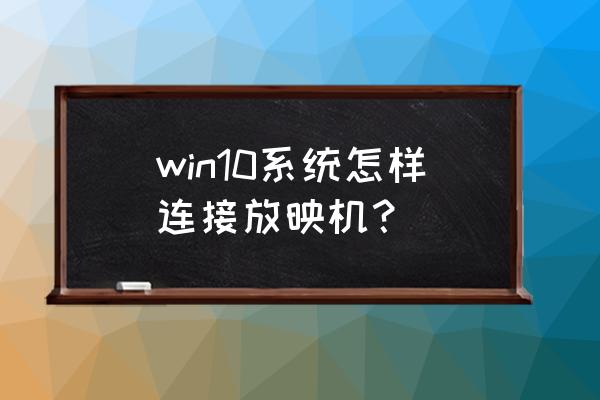 怎样操作电影放映机 win10系统怎样连接放映机？