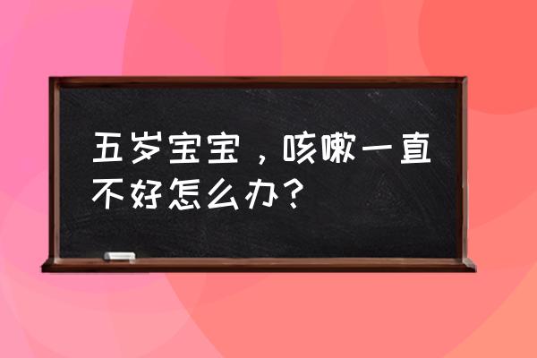 宝宝咳嗽一直不好有什么办法 五岁宝宝，咳嗽一直不好怎么办？