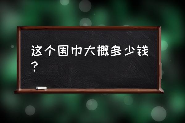 羊绒围巾多少钱一条 这个围巾大概多少钱？