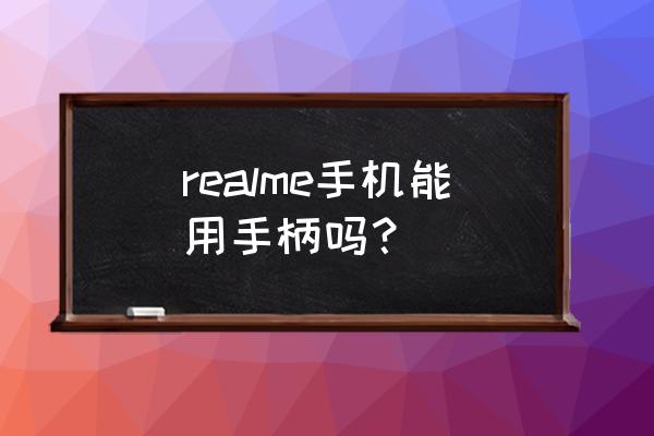 黑鲨手机怎么连接手柄 realme手机能用手柄吗？