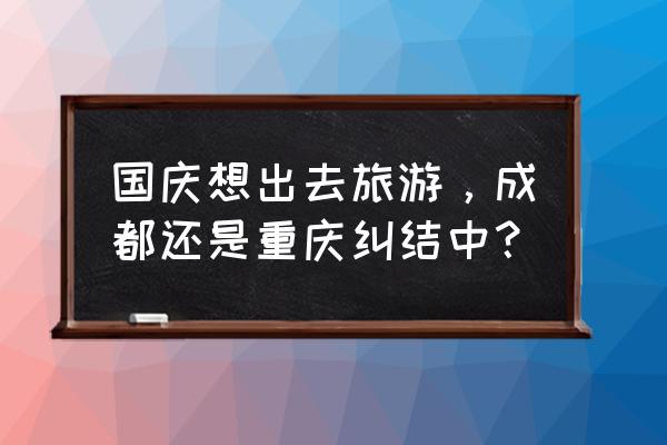 国庆节成都周边去哪里玩最好 国庆想出去旅游，成都还是重庆纠结中？