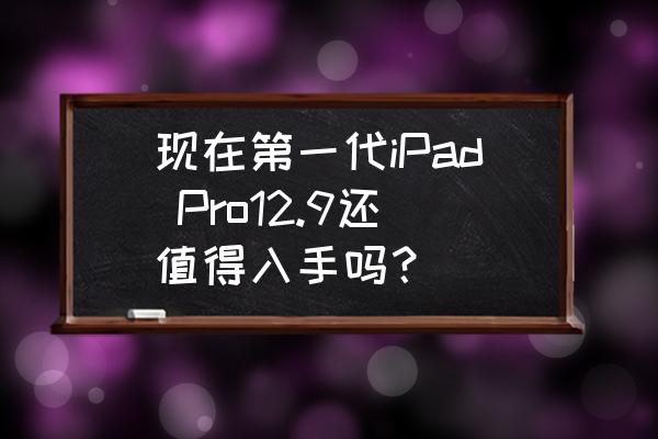 ipad pro一代二手一般多少钱 现在第一代iPad Pro12.9还值得入手吗？