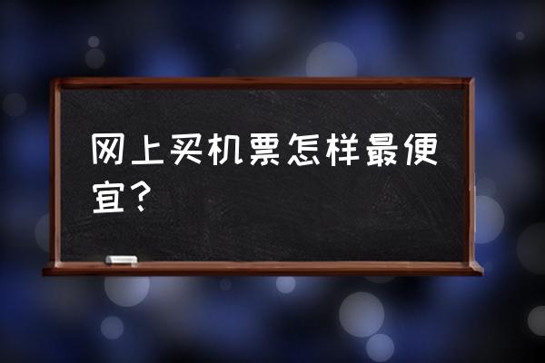 怎么才能买到低价机票 网上买机票怎样最便宜？