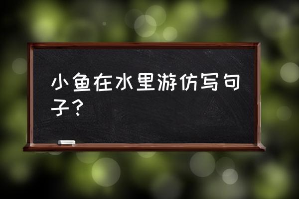 仿写小虾的第三段50字 小鱼在水里游仿写句子？