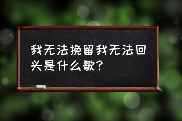 我也没挽留你也没回头什么歌 我无法挽留我无法回头是什么歌？