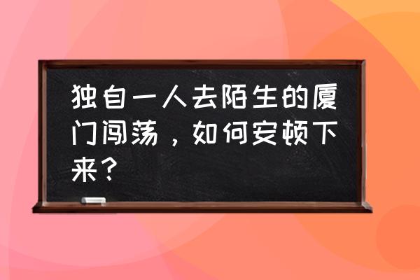 一个人怎么旅游最省钱去厦门 独自一人去陌生的厦门闯荡，如何安顿下来？