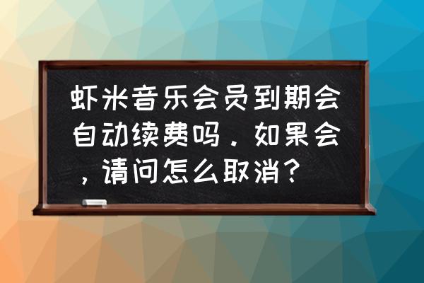 怎么退订虾米音乐会员 虾米音乐会员到期会自动续费吗。如果会，请问怎么取消？