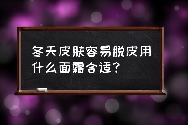 冬天皮肤干燥起皮屑怎么办用什么 冬天皮肤容易脱皮用什么面霜合适？