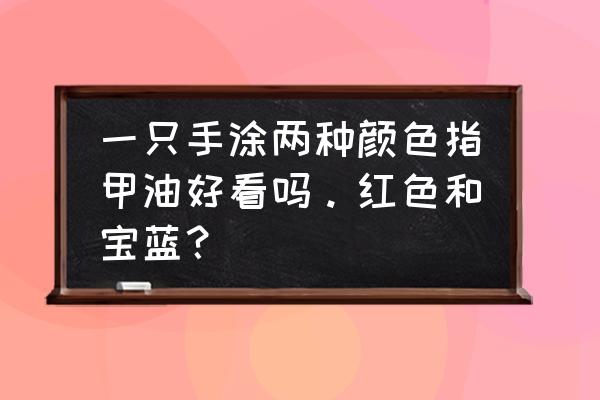 两种颜色的指甲油怎么涂起来好看 一只手涂两种颜色指甲油好看吗。红色和宝蓝？