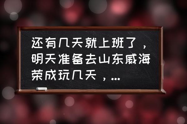 威海荣成一日游必去景点有哪些 还有几天就上班了，明天准备去山东威海荣成玩几天，有去过的朋友怎么样啊？