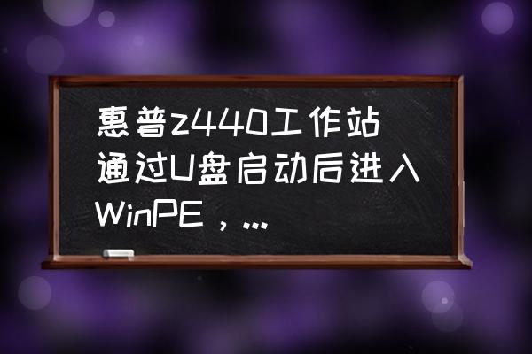 usb连接正常但找不到硬盘怎么办 惠普z440工作站通过U盘启动后进入WinPE，找不到硬盘如何解决？