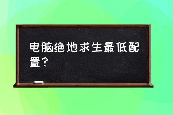 绝地求生新手用哪个配置的电脑 电脑绝地求生最低配置？