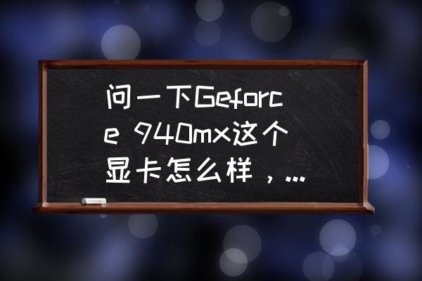 geforce940mx显卡等同于哪个级别 问一下Geforce 940mx这个显卡怎么样，相当于gtx什么系列的?有高手么？