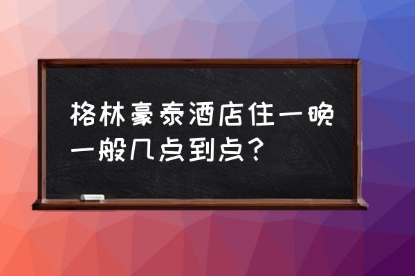 格林豪泰酒店app怎么订房 格林豪泰酒店住一晚一般几点到点？