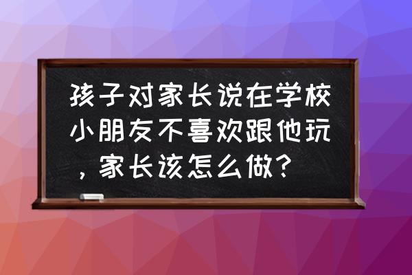 别的小朋友不和孩子玩了怎么办 孩子对家长说在学校小朋友不喜欢跟他玩，家长该怎么做？