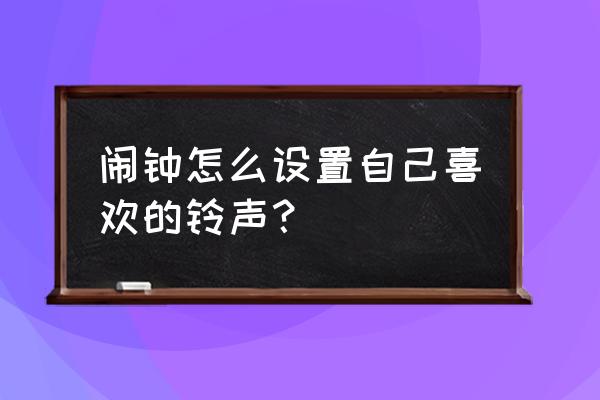 怎么把喜欢的音乐变成自己的铃声 闹钟怎么设置自己喜欢的铃声？