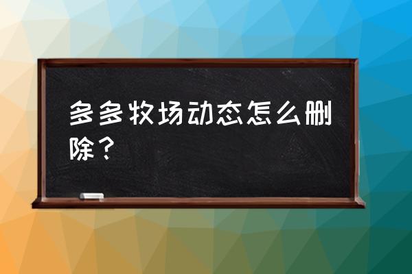 拼多多里多多牧场怎么删除好友 多多牧场动态怎么删除？