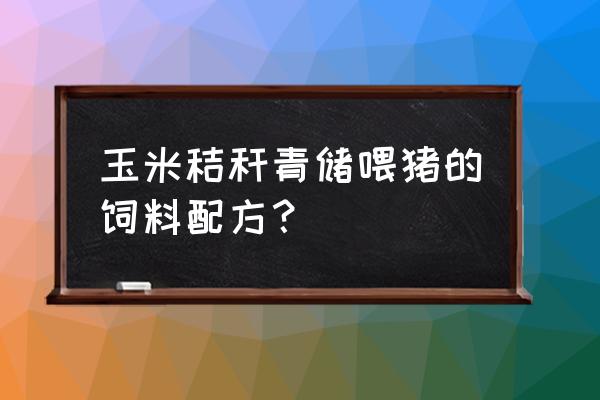 玉米秸秆青贮用什么办法做好 玉米秸秆青储喂猪的饲料配方？